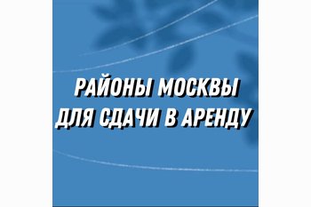  Районы Москвы для сдачи в аренду (3 часть) 