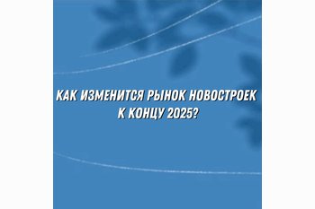  Как изменится рынок новостроек к концу 2025 года: прогнозы и тенденции