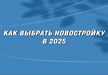Как выбрать новостройку в 2025 году: на что смотреть, чтобы не пожалеть