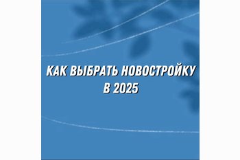  Как выбрать новостройку в 2025 году: на что смотреть, чтобы не пожалеть