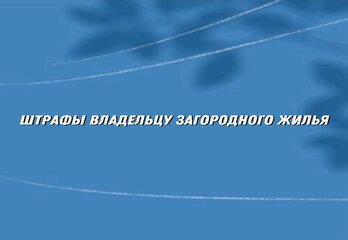 Какие штрафы грозят владельцам загородного жилья в 2025 году