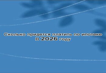 Сколько придется платить по ипотеке в 2026: реальность, к которой готовы не все