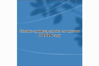  Сколько придется платить по ипотеке в 2026: реальность, к которой готовы не все